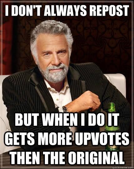 I don't always repost but when I do it gets more upvotes then the original   The Most Interesting Man In The World