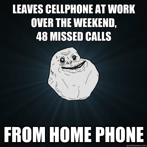 Leaves cellphone at work over the weekend,
48 missed calls from home phone - Leaves cellphone at work over the weekend,
48 missed calls from home phone  Forever Alone