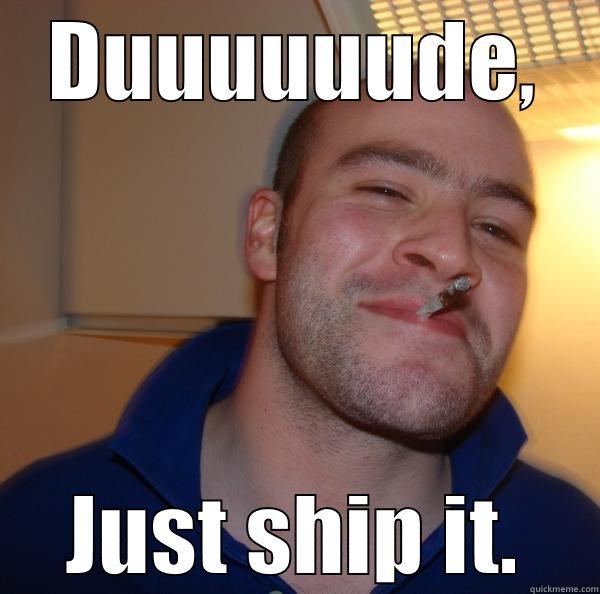 DUUUUUUDE, JUST SHIP IT. Good Guy Greg 