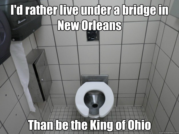 I'd rather live under a bridge in New Orleans Than be the King of Ohio  