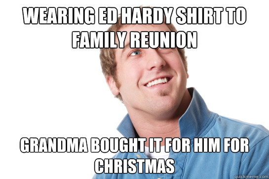 Wearing Ed Hardy shirt to family reunion Grandma bought it for him for Christmas  Misunderstood D-Bag