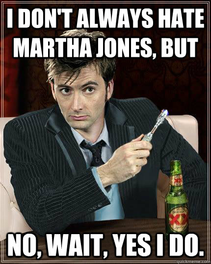 I don't always hate martha jones, but No, wait, yes I do.  Martha jones