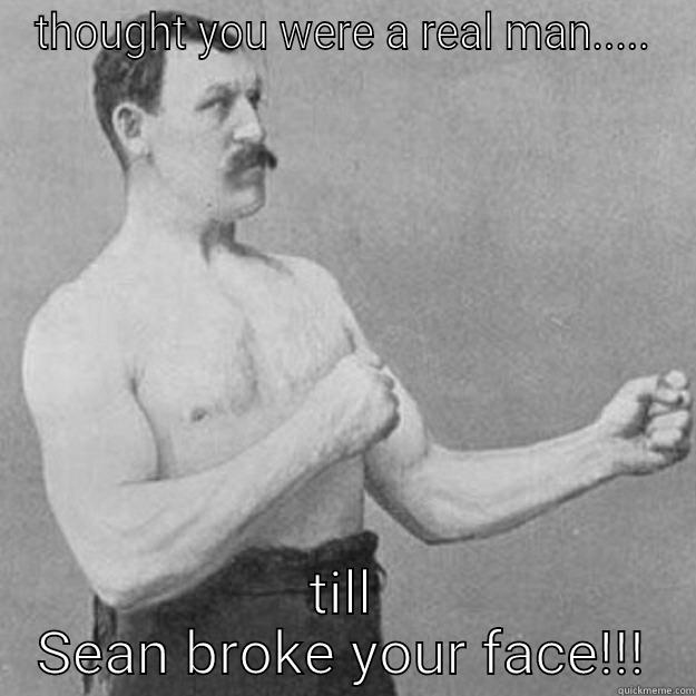 THOUGHT YOU WERE A REAL MAN..... TILL SEAN BROKE YOUR FACE!!! overly manly man