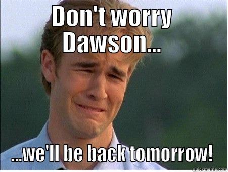 DON'T WORRY DAWSON... ...WE'LL BE BACK TOMORROW! 1990s Problems