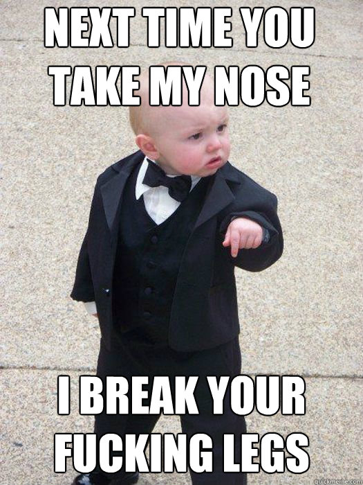 Next time you take my nose I break your fucking legs   Baby Godfather