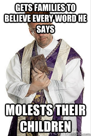 Gets families to believe every word he says Molests their children  Scumbag Priest