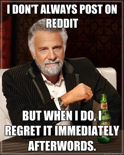 I don't always post on reddit but when I do, I regret it immediately afterwords.  The Most Interesting Man In The World