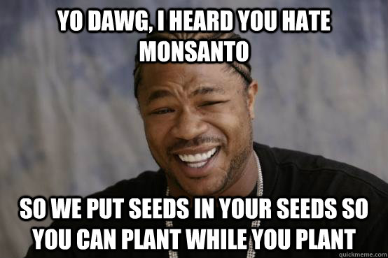 Yo dawg, I heard you hate monsanto So we put seeds in your seeds so you can plant while you plant  YO DAWG