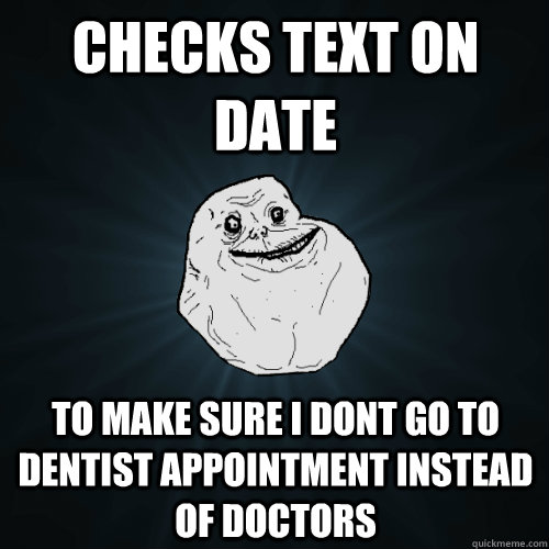 Checks text on date to make sure I dont go to dentist appointment instead of doctors  Forever Alone