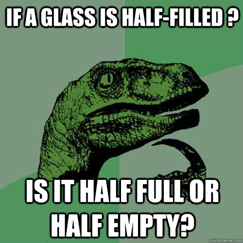 If a glass is half-filled ?  is it half full or half empty?  Philosoraptor