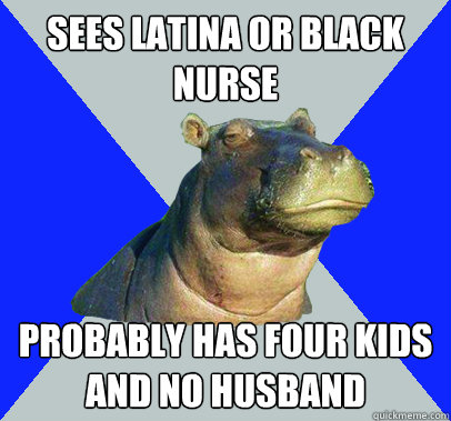 sees latina or black nurse probably has four kids and no husband  Skeptical Hippo