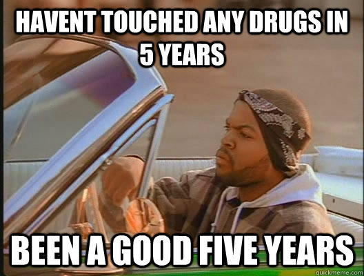 Havent Touched Any Drugs In 5 Years Been A Good Five Years  today was a good day