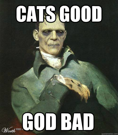 Cats good God bad - Cats good God bad  Frankenstein sums it up