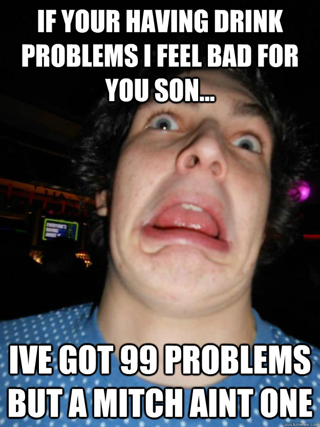 If your having drink problems i feel bad for you son... Ive got 99 problems but a mitch aint one - If your having drink problems i feel bad for you son... Ive got 99 problems but a mitch aint one  Misc