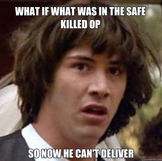 what if what was in the safe killed OP so now he can't deliver   conspiracy keanu