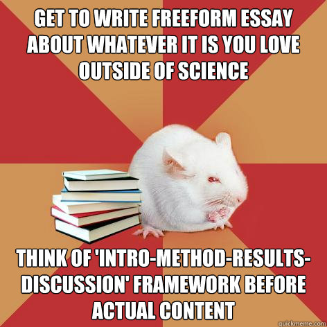 Get to write freeform essay about whatever it is you love outside of science think of 'intro-method-results-discussion' framework before actual content - Get to write freeform essay about whatever it is you love outside of science think of 'intro-method-results-discussion' framework before actual content  Science Major Mouse