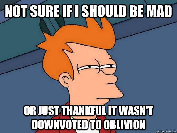 Not sure if I should be mad Or just thankful it wasn't downvoted to oblivion  Futurama Fry