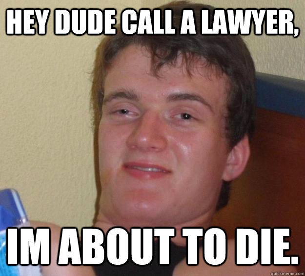 Hey Dude call a lawyer, Im about to die.   10 Guy