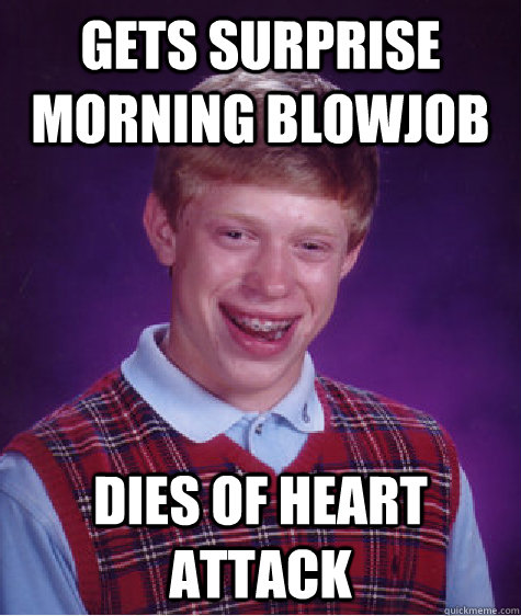 Gets surprise morning blowjob Dies of heart attack  Bad Luck Brian