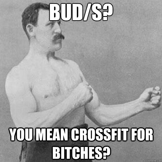 BUD/S? you mean crossfit for bitches? - BUD/S? you mean crossfit for bitches?  overly manly man