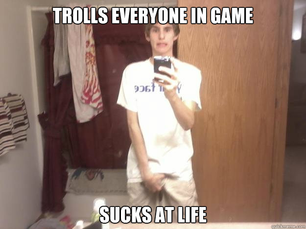 Trolls everyone in game SUCKS AT LIFE  