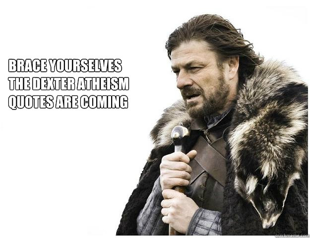 Brace yourselves
the Dexter atheism 
quotes are coming  Imminent Ned