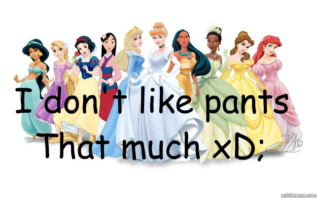 I don't like pants That much xD;  disney princesses