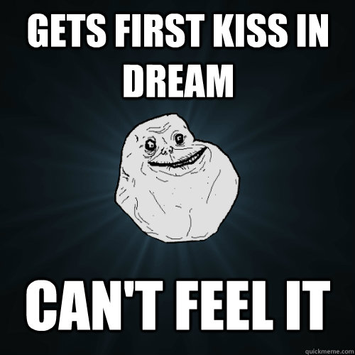 gets first kiss in dream can't feel it  Forever Alone