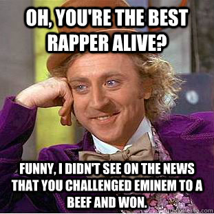 Oh, you're the best rapper alive? Funny, I didn't see on the news that you challenged Eminem to a beef and won. - Oh, you're the best rapper alive? Funny, I didn't see on the news that you challenged Eminem to a beef and won.  Condescending Wonka