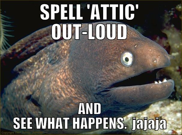 SPELL 'ATTIC' OUT-LOUD AND SEE WHAT HAPPENS.  JAJAJA Bad Joke Eel