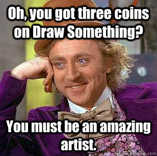 Oh, you got three coins on Draw Something? You must be an amazing artist.  Condescending Wonka