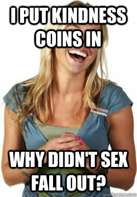 I put kindness coins in Why didn't sex fall out? - I put kindness coins in Why didn't sex fall out?  Friend Zone Fiona