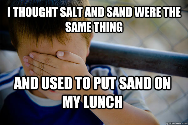 I thought salt and sand were the same thing and used to put sand on my lunch  Confession kid