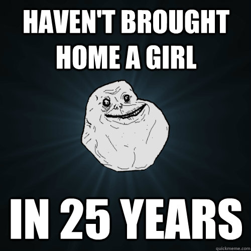 haven't brought home a girl in 25 years  Forever Alone