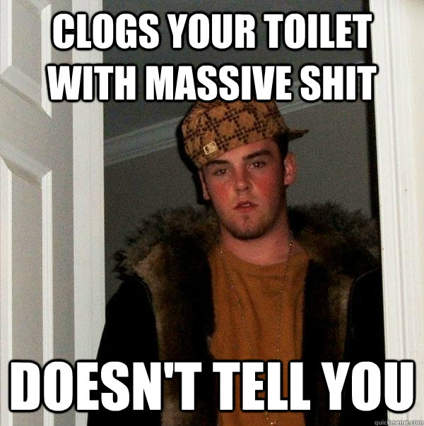 Clogs your toilet with massive shit Doesn't tell you  Scumbag Steve