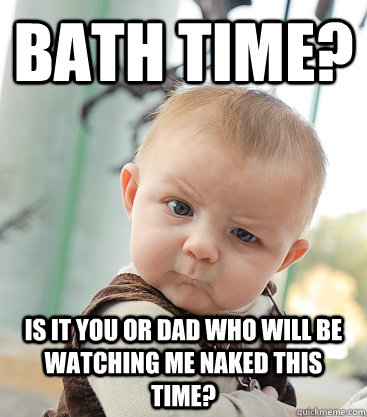 Bath Time? Is it you or Dad who will be watching me naked this time? - Bath Time? Is it you or Dad who will be watching me naked this time?  skeptical baby