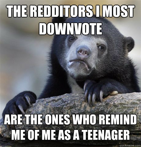 The Redditors I most downvote Are the ones who remind me of me as a teenager  Confession Bear