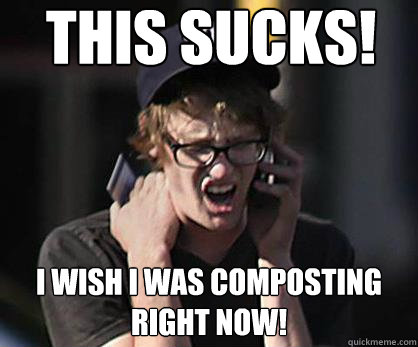 This sucks! I wish I was composting right now!  Sad Hipster