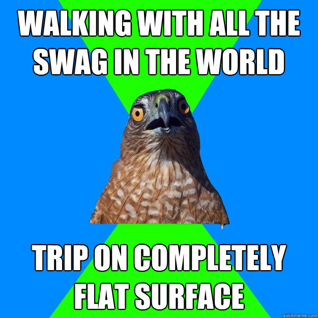 WAlking with all the swag in the world Trip on completely flat surface  Hawkward