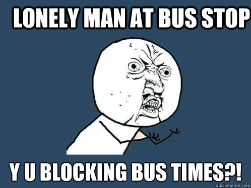 Lonely man at bus stop y u blocking bus times?!  Y U No