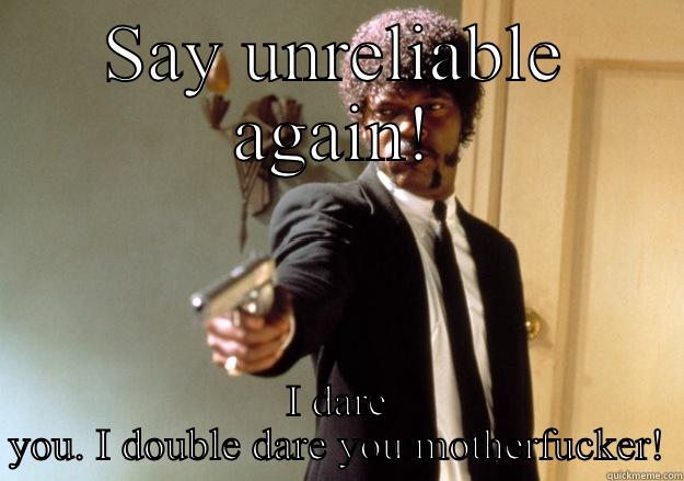 SAY UNRELIABLE AGAIN! I DARE YOU. I DOUBLE DARE YOU MOTHERFUCKER! Samuel L Jackson