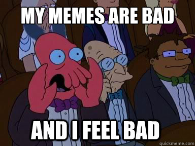 my memes are bad
 and i feel bad - my memes are bad
 and i feel bad  zoidberg does not approve