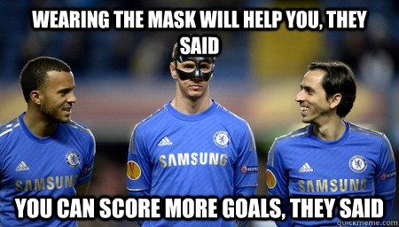 wearing the mask will help you, they said you can score more goals, they said  Torres