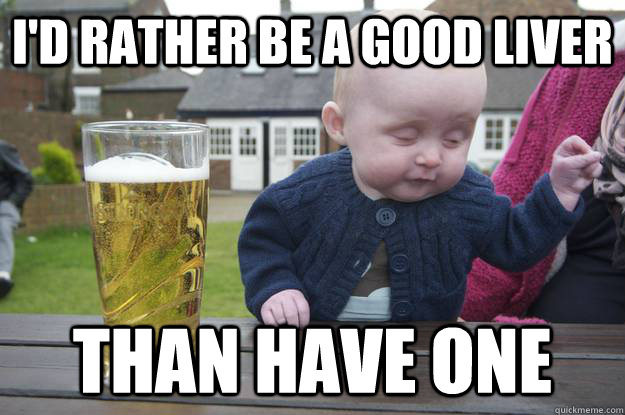 I'd rather BE a good liver than have one   drunk baby