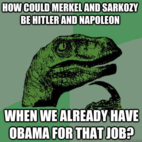 How could Merkel and Sarkozy be hitler and napoleon when we already have obama for that job? - How could Merkel and Sarkozy be hitler and napoleon when we already have obama for that job?  Philosoraptor