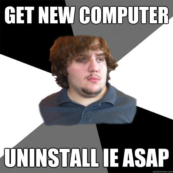 get new computer uninstall ie asap  Family Tech Support Guy