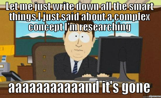 LET ME JUST WRITE DOWN ALL THE SMART THINGS I JUST SAID ABOUT A COMPLEX CONCEPT I'M RESEARCHING AAAAAAAAAAAND IT'S GONE aaaand its gone