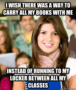 I wish there was a way to carry all my books with me Instead of running to my locker between all my classes - I wish there was a way to carry all my books with me Instead of running to my locker between all my classes  Sheltered College Freshman