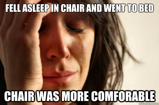 Fell asleep in chair and went to bed chair was more comforable  First World Problems