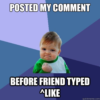 Posted my comment before friend typed ^Like - Posted my comment before friend typed ^Like  Success Kid